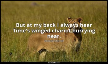 But at my back I always hear Time's wingèd chariot hurrying near. — Andrew Marvell