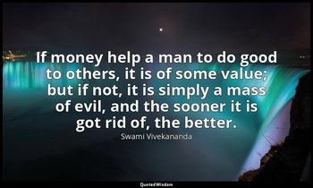 If money help a man to do good to others, it is of some value; but if not, it is — Swami Vivekananda