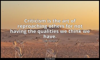 Criticism is the art of reproaching others for not having the qualities we think — Jules Renard