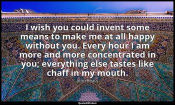 I wish you could invent some means to make me at all happy without you. Every ho — John Keats
