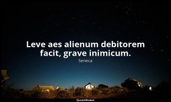 Leve aes alienum debitorem facit, grave inimicum. — Seneca