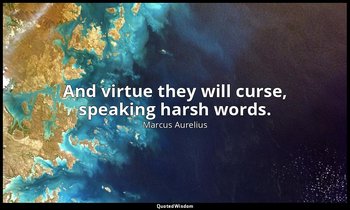 And virtue they will curse, speaking harsh words. — Marcus Aurelius