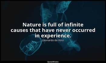 Nature is full of infinite causes that have never occurred in experience. — Leonardo da Vinci