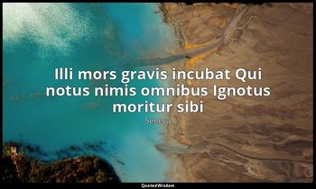 Illi mors gravis incubat Qui notus nimis omnibus Ignotus moritur sibi — Seneca