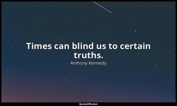 Times can blind us to certain truths. — Anthony Kennedy