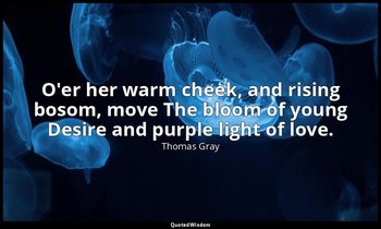 O'er her warm cheek, and rising bosom, move The bloom of young Desire and purple — Thomas Gray