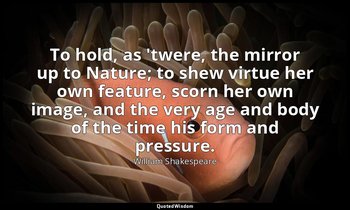 To hold, as 'twere, the mirror up to Nature; to shew virtue her own feature, sco — William Shakespeare
