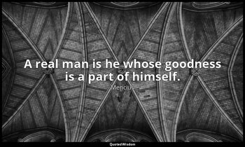 A real man is he whose goodness is a part of himself. — Mencius