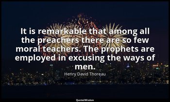 It is remarkable that among all the preachers there are so few moral teachers. T — Henry David Thoreau