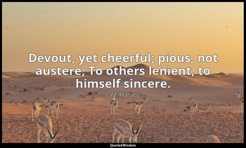 Devout, yet cheerful; pious, not austere; To others lenient, to himself sincere. — J. M. Harvey