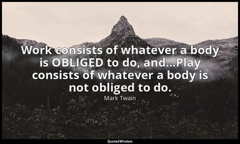 Work consists of whatever a body is OBLIGED to do, and...Play consists of whatev — Mark Twain