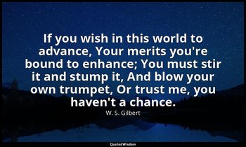 If you wish in this world to advance, Your merits you're bound to enhance; You m — W. S. Gilbert