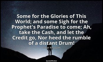 Some for the Glories of This World; and some Sigh for the Prophet's Paradise to  — Omar Khayyám