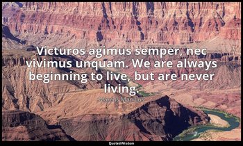 Victuros agimus semper, nec vivimus unquam. We are always beginning to live, but — Marcus Manilius