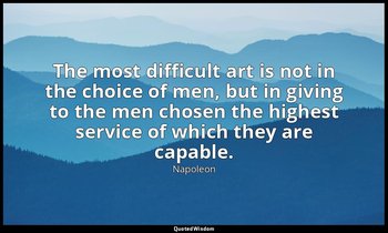 The most difficult art is not in the choice of men, but in giving to the men cho — Napoleon