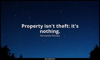 Property isn't theft: it's nothing. — Fernando Pessoa