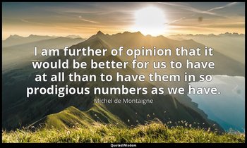 I am further of opinion that it would be better for us to have at all than to ha — Michel de Montaigne