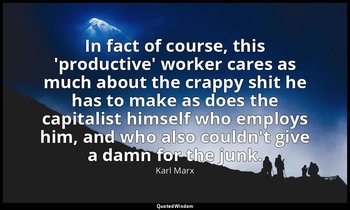 In fact of course, this 'productive' worker cares as much about the crappy shit  — Karl Marx