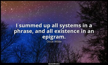 I summed up all systems in a phrase, and all existence in an epigram. — Oscar Wilde