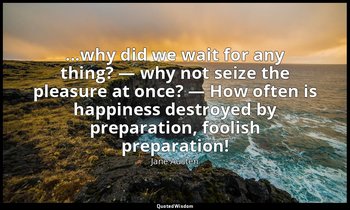 ...why did we wait for any thing? — why not seize the pleasure at once? — How of — Jane Austen