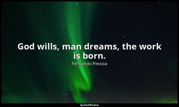 God wills, man dreams, the work is born. — Fernando Pessoa