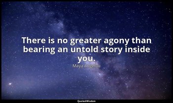 There is no greater agony than bearing an untold story inside you. — Maya Angelou