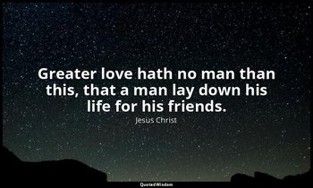 Greater love hath no man than this, that a man lay down his life for his friends — Jesus Christ