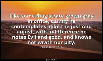 Like some magistrate grown gray in office, Calmly he contemplates alike the just — Alexander Pushkin