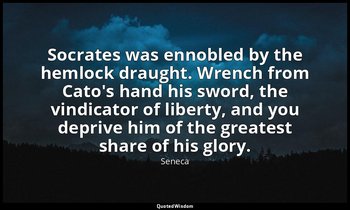 Socrates was ennobled by the hemlock draught. Wrench from Cato's hand his sword, — Seneca