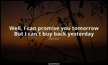 Well, I can promise you tomorrow But I can't buy back yesterday — Bon Jovi