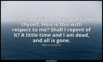 On the occasion of every act ask thyself, How is this with respect to me? Shall  — Marcus Aurelius