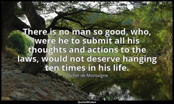 There is no man so good, who, were he to submit all his thoughts and actions to  — Michel de Montaigne