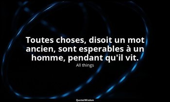 Toutes choses, disoit un mot ancien, sont esperables à un homme, pendant qu'il v — All things