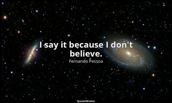I say it because I don't believe. — Fernando Pessoa