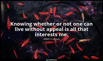 Knowing whether or not one can live without appeal is all that interests me. — Albert Camus