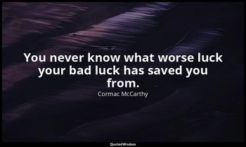 You never know what worse luck your bad luck has saved you from. — Cormac McCarthy