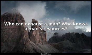 Who can exhaust a man? Who knows a man's resources? — Jean-Paul Sartre