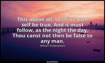 This above all: to thine own self be true, And it must follow, as the night the  — William Shakespeare