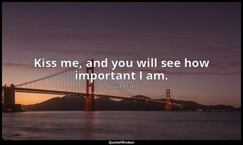 Kiss me, and you will see how important I am. — Sylvia Plath