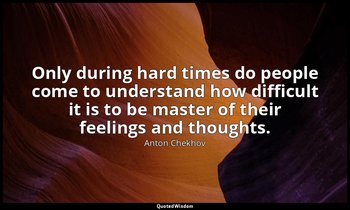 Only during hard times do people come to understand how difficult it is to be ma — Anton Chekhov