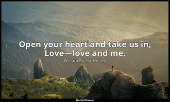Open your heart and take us in, Love—love and me. — William Ernest Henley