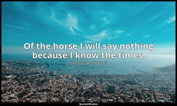 Of the horse I will say nothing because I know the times. — Leonardo da Vinci