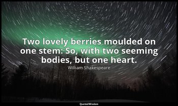 Two lovely berries moulded on one stem: So, with two seeming bodies, but one hea — William Shakespeare
