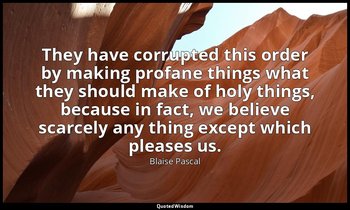 They have corrupted this order by making profane things what they should make of — Blaise Pascal