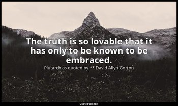 The truth is so lovable that it has only to be known to be embraced. — Plutarch as quoted by ** David Allyn Gorton