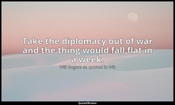 Take the diplomacy out of war and the thing would fall flat in a week. — Will Rogers as quoted in Wit