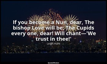 If you become a Nun, dear, The bishop Love will be; The Cupids every one, dear!  — Leigh Hunt
