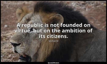 A republic is not founded on virtue, but on the ambition of its citizens. — Voltaire