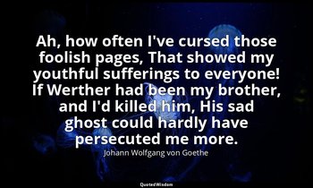 Ah, how often I've cursed those foolish pages, That showed my youthful suffering — Johann Wolfgang von Goethe