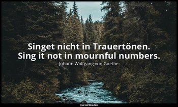Singet nicht in Trauertönen. Sing it not in mournful numbers. — Johann Wolfgang von Goethe